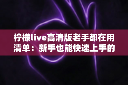 柠檬live高清版老手都在用清单：新手也能快速上手的高清直播实战指南