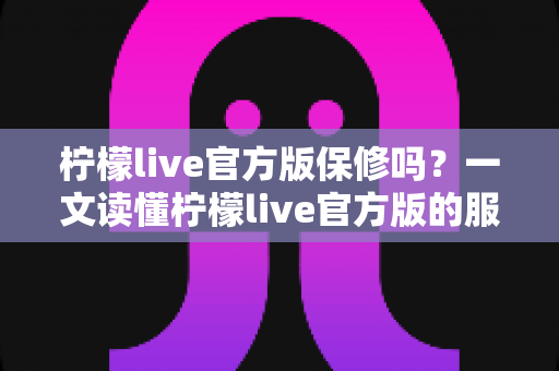 柠檬live官方版保修吗?一文读懂柠檬live官方版的服务保障与售后支持 柠檬live官方版保修吗?一文读懂柠檬live官方版的服务保障与售后支持