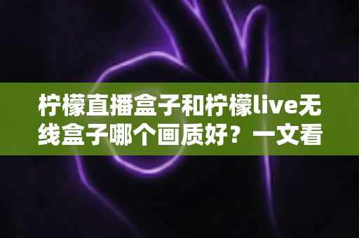 柠檬直播盒子和柠檬live无线盒子哪个画质好?一文看懂两款设备的核心差异与选购指南 柠檬直播盒子和柠檬live无线盒子哪个画质好?一文看懂两款设备的核心差异与选购指南