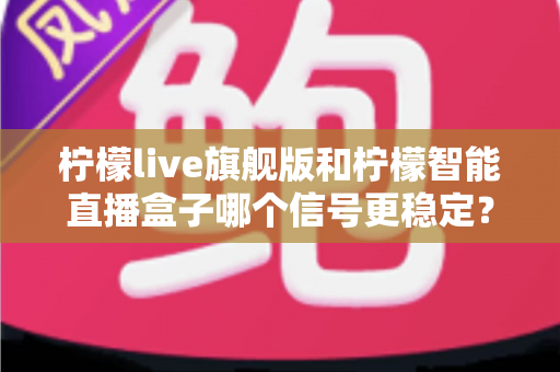 柠檬live旗舰版和柠檬智能直播盒子哪个信号更稳定？全维度深度对比帮你选出更靠谱的那一款