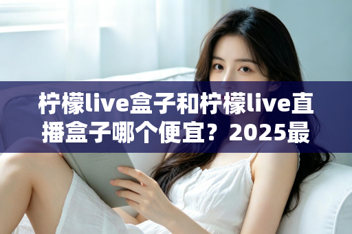 柠檬live盒子和柠檬live直播盒子哪个便宜？2025最新价格对比与省钱购买全攻略