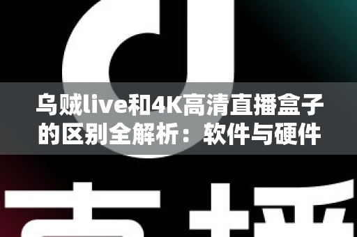 乌贼live和4K高清直播盒子的区别全解析：软件与硬件之争，选对方案畅享极致视听体验