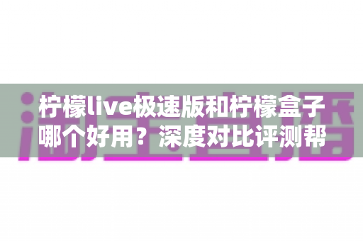 柠檬live极速版和柠檬盒子哪个好用?深度对比评测帮你选出最适合的观影利器 柠檬live极速版和柠檬盒子哪个好用?深度对比评测帮你选出最适合的观影利器