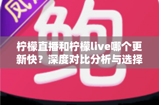 柠檬直播和柠檬live哪个更新快?深度对比分析与选择指南 柠檬直播和柠檬live哪个更新快?深度对比分析与选择指南