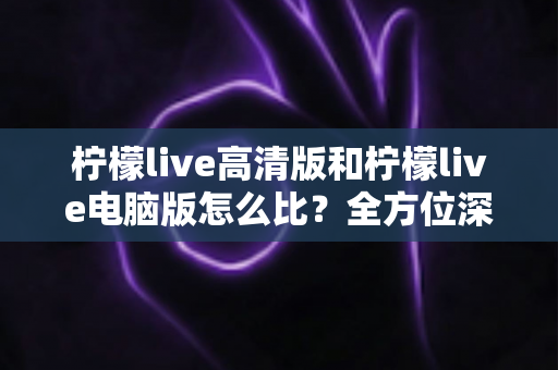 柠檬live高清版和柠檬live电脑版怎么比?全方位深度对比解析,帮你找到最适合自己的直播观看方案 柠檬live高清版和柠檬live电脑版怎么比?全方位深度对比解析,帮你找到最适合自己的直播观看方案