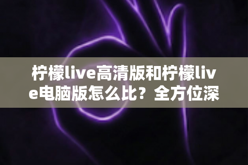 柠檬live高清版和柠檬live电脑版怎么比?全方位深度对比解析,帮你找到最适合自己的直播观看方案 柠檬live高清版和柠檬live电脑版怎么比?全方位深度对比解析,帮你找到最适合自己的直播观看方案