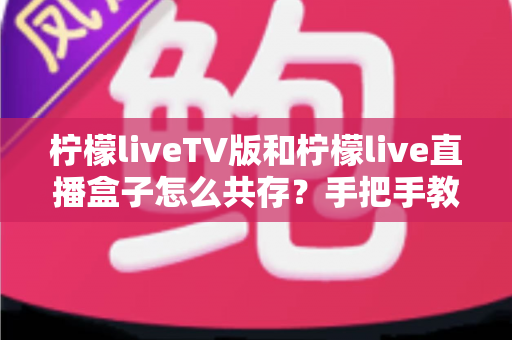 柠檬liveTV版和柠檬live直播盒子怎么共存?手把手教你双版本同装一台设备 柠檬liveTV版和柠檬live直播盒子怎么共存?手把手教你双版本同装一台设备