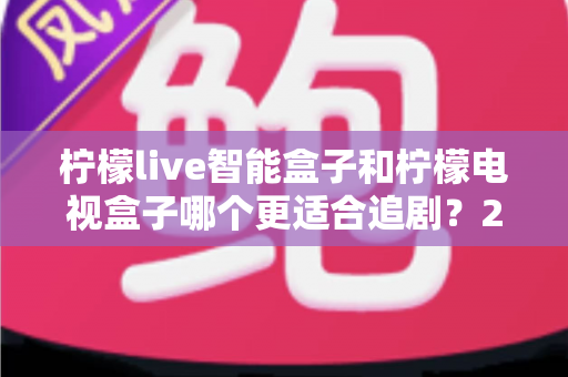 柠檬live智能盒子和柠檬电视盒子哪个更适合追剧?2025追剧神器选购全攻略,看完不踩坑 柠檬live智能盒子和柠檬电视盒子哪个更适合追剧?2025追剧神器选购全攻略,看完不踩坑