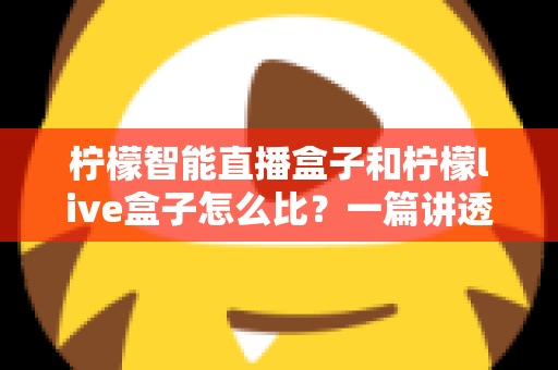 柠檬智能直播盒子和柠檬live盒子怎么比？一篇讲透差异的实用选购指南
