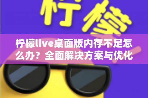 柠檬live桌面版内存不足怎么办?全面解决方案与优化技巧大公开 柠檬live桌面版内存不足怎么办?全面解决方案与优化技巧大公开