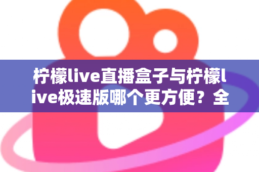 柠檬live直播盒子与柠檬live极速版哪个更方便?全方位对比帮你一次选对 柠檬live直播盒子与柠檬live极速版哪个更方便?全方位对比帮你一次选对