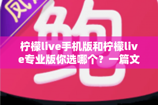 柠檬live手机版和柠檬live专业版你选哪个?一篇文章帮你做出最适合自己的选择 柠檬live手机版和柠檬live专业版你选哪个?一篇文章帮你做出最适合自己的选择