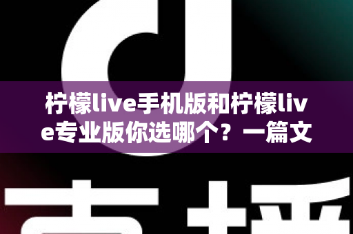 柠檬live手机版和柠檬live专业版你选哪个?一篇文章帮你做出最适合自己的选择 柠檬live手机版和柠檬live专业版你选哪个?一篇文章帮你做出最适合自己的选择