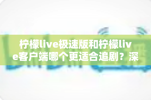 柠檬live极速版和柠檬live客户端哪个更适合追剧?深度实测对比,帮你选对版本告别纠结 柠檬live极速版和柠檬live客户端哪个更适合追剧?深度实测对比,帮你选对版本告别纠结