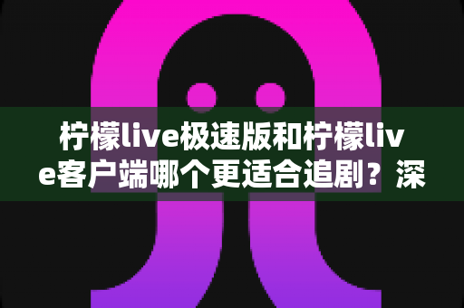 柠檬live极速版和柠檬live客户端哪个更适合追剧?深度实测对比,帮你选对版本告别纠结 柠檬live极速版和柠檬live客户端哪个更适合追剧?深度实测对比,帮你选对版本告别纠结