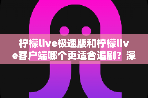 柠檬live极速版和柠檬live客户端哪个更适合追剧?深度实测对比,帮你选对版本告别纠结 柠檬live极速版和柠檬live客户端哪个更适合追剧?深度实测对比,帮你选对版本告别纠结