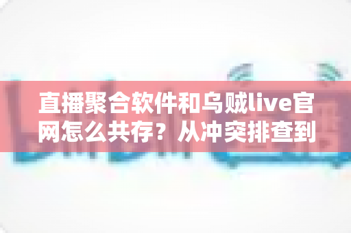 直播聚合软件和乌贼live官网怎么共存？从冲突排查到高效搭配的完整指南