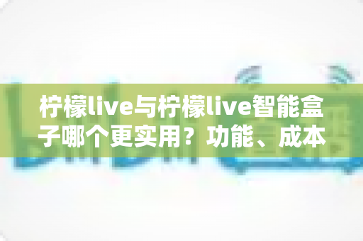 柠檬live与柠檬live智能盒子哪个更实用?功能、成本、场景全方位对比,帮你找到最适合的直播方案 柠檬live与柠檬live智能盒子哪个更实用?功能、成本、场景全方位对比,帮你找到最适合的直播方案