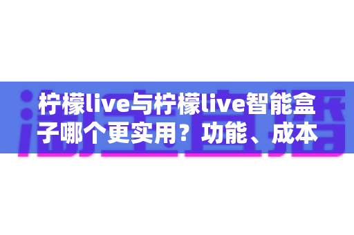 柠檬live与柠檬live智能盒子哪个更实用?功能、成本、场景全方位对比,帮你找到最适合的直播方案 柠檬live与柠檬live智能盒子哪个更实用?功能、成本、场景全方位对比,帮你找到最适合的直播方案