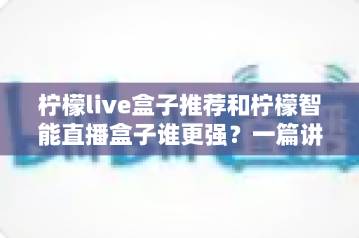 柠檬live盒子推荐和柠檬智能直播盒子谁更强?一篇讲透的深度对比选购指南 柠檬live盒子推荐和柠檬智能直播盒子谁更强?一篇讲透的深度对比选购指南