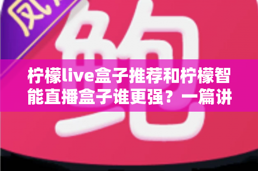 柠檬live盒子推荐和柠檬智能直播盒子谁更强?一篇讲透的深度对比选购指南 柠檬live盒子推荐和柠檬智能直播盒子谁更强?一篇讲透的深度对比选购指南