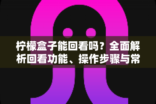 柠檬盒子能回看吗？全面解析回看功能、操作步骤与常见问题