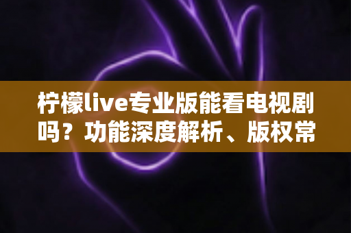 柠檬live专业版能看电视剧吗？功能深度解析、版权常识与正版追剧实用指南
