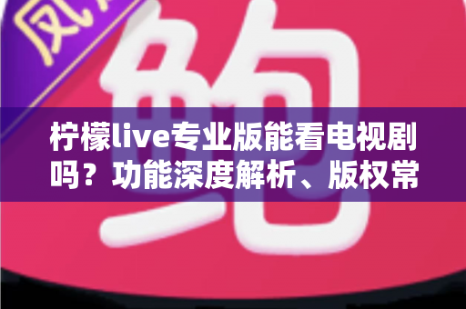 柠檬live专业版能看电视剧吗？功能深度解析、版权常识与正版追剧实用指南
