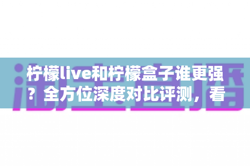 柠檬live和柠檬盒子谁更强?全方位深度对比评测,看完这篇再决定不踩坑! 柠檬live和柠檬盒子谁更强?全方位深度对比评测,看完这篇再决定不踩坑!