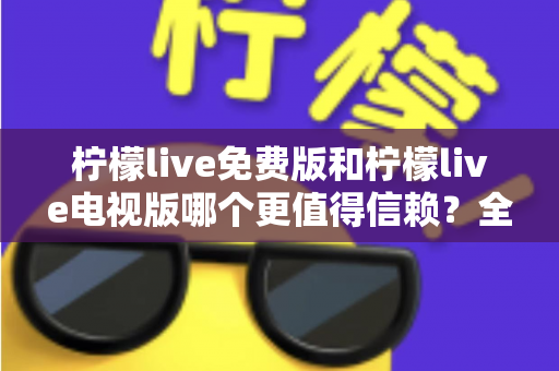 柠檬live免费版和柠檬live电视版哪个更值得信赖？全方位深度对比与选择指南