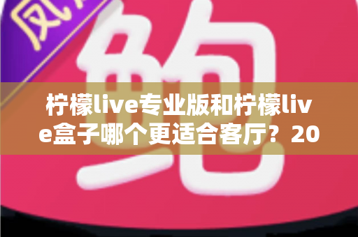 柠檬live专业版和柠檬live盒子哪个更适合客厅？2025年家庭观影设备选购深度指南