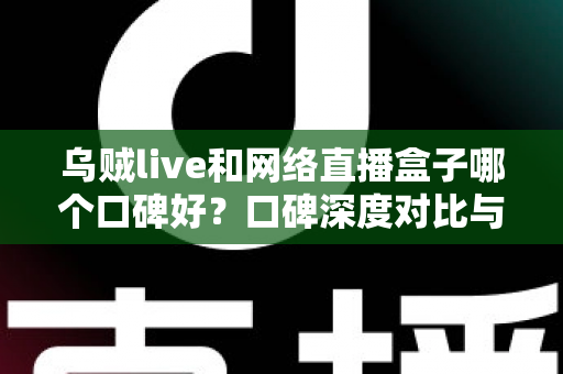 乌贼live和网络直播盒子哪个口碑好？口碑深度对比与直播工具选购全指南
