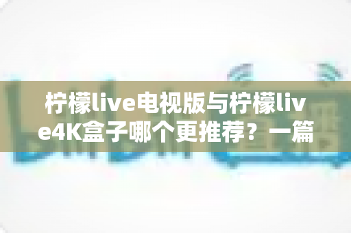柠檬live电视版与柠檬live4K盒子哪个更推荐?一篇讲透差异的大屏娱乐选购指南 柠檬live电视版与柠檬live4K盒子哪个更推荐?一篇讲透差异的大屏娱乐选购指南