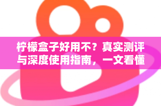 柠檬盒子好用不?真实测评与深度使用指南,一文看懂这款热门抽卡记录工具 柠檬盒子好用不?真实测评与深度使用指南,一文看懂这款热门抽卡记录工具