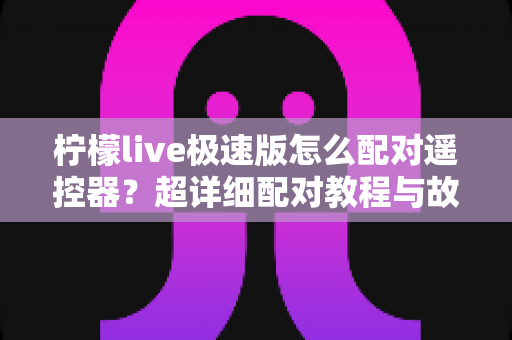 柠檬live极速版怎么配对遥控器?超详细配对教程与故障排查全攻略 柠檬live极速版怎么配对遥控器?超详细配对教程与故障排查全攻略