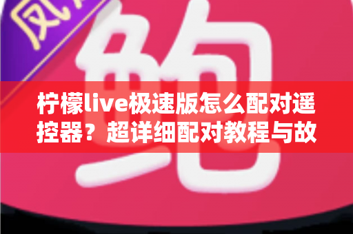 柠檬live极速版怎么配对遥控器?超详细配对教程与故障排查全攻略 柠檬live极速版怎么配对遥控器?超详细配对教程与故障排查全攻略