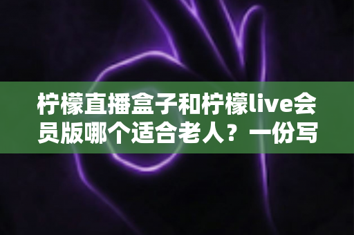 柠檬直播盒子和柠檬live会员版哪个适合老人?一份写给子女的实用选购指南 柠檬直播盒子和柠檬live会员版哪个适合老人?一份写给子女的实用选购指南