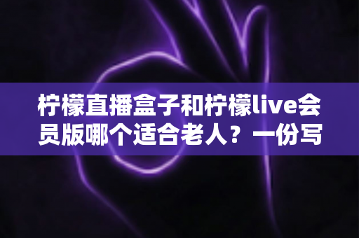 柠檬直播盒子和柠檬live会员版哪个适合老人？一份写给子女的实用选购指南