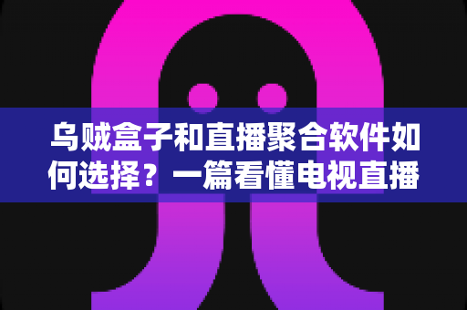 乌贼盒子和直播聚合软件如何选择?一篇看懂电视直播观看方案的完整指南 乌贼盒子和直播聚合软件如何选择?一篇看懂电视直播观看方案的完整指南