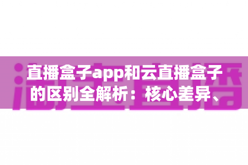直播盒子app和云直播盒子的区别全解析:核心差异、适用场景与选购指南一文读懂 直播盒子app和云直播盒子的区别全解析:核心差异、适用场景与选购指南一文读懂