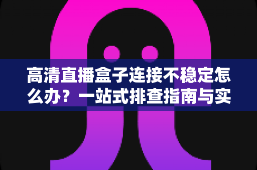 高清直播盒子连接不稳定怎么办?一站式排查指南与实用解决技巧助您畅享流畅直播体验 高清直播盒子连接不稳定怎么办?一站式排查指南与实用解决技巧助您畅享流畅直播体验