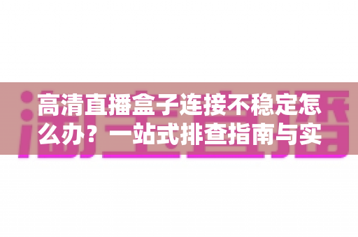 高清直播盒子连接不稳定怎么办?一站式排查指南与实用解决技巧助您畅享流畅直播体验 高清直播盒子连接不稳定怎么办?一站式排查指南与实用解决技巧助您畅享流畅直播体验