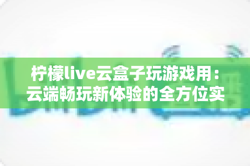 柠檬live云盒子玩游戏用：云端畅玩新体验的全方位实用指南