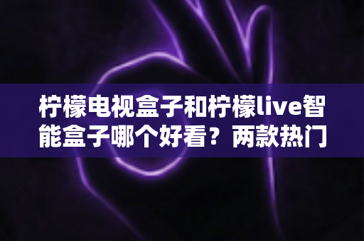 柠檬电视盒子和柠檬live智能盒子哪个好看？两款热门盒子外观设计深度对比与选购指南