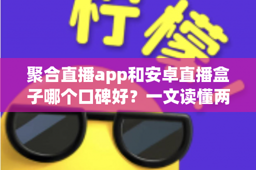 聚合直播app和安卓直播盒子哪个口碑好？一文读懂两大观看方式的优劣与选择指南