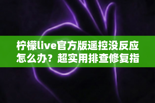柠檬live官方版遥控没反应怎么办?超实用排查修复指南,一步搞定遥控失灵难题 柠檬live官方版遥控没反应怎么办?超实用排查修复指南,一步搞定遥控失灵难题