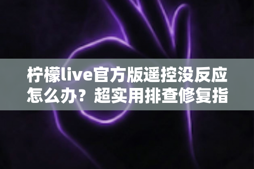 柠檬live官方版遥控没反应怎么办?超实用排查修复指南,一步搞定遥控失灵难题 柠檬live官方版遥控没反应怎么办?超实用排查修复指南,一步搞定遥控失灵难题