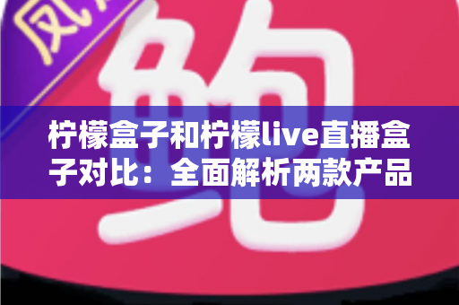 柠檬盒子和柠檬live直播盒子对比:全面解析两款产品的差异与选择指南 柠檬盒子和柠檬live直播盒子对比:全面解析两款产品的差异与选择指南