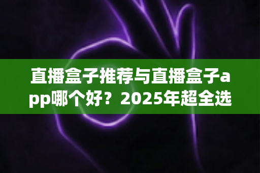 直播盒子推荐与直播盒子app哪个好?2025年超全选购指南,一文帮你彻底搞懂! 直播盒子推荐与直播盒子app哪个好?2025年超全选购指南,一文帮你彻底搞懂!