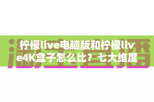 柠檬live电脑版和柠檬live4K盒子怎么比?七大维度深度对比,帮你选对不踩坑 柠檬live电脑版和柠檬live4K盒子怎么比?七大维度深度对比,帮你选对不踩坑